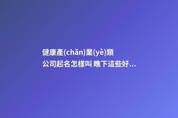 健康產(chǎn)業(yè)類公司起名怎樣叫 瞧下這些好聽順耳的名字-第1張-公司起名-玄機(jī)派